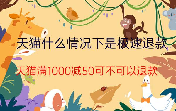 天猫什么情况下是极速退款 天猫满1000减50可不可以退款？